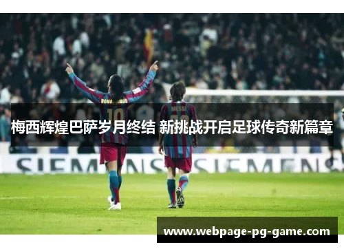 梅西辉煌巴萨岁月终结 新挑战开启足球传奇新篇章