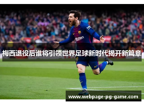 梅西退役后谁将引领世界足球新时代揭开新篇章