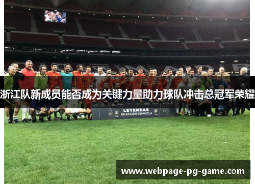 浙江队新成员能否成为关键力量助力球队冲击总冠军荣耀