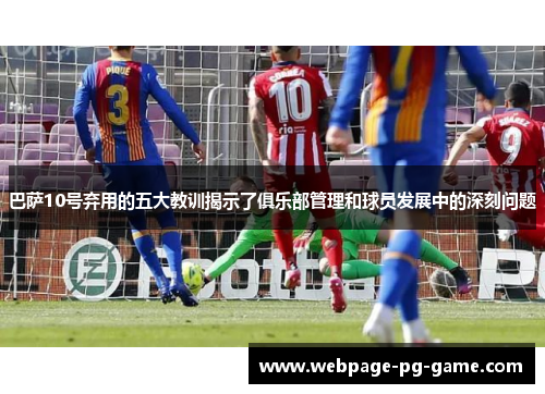 巴萨10号弃用的五大教训揭示了俱乐部管理和球员发展中的深刻问题