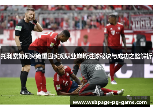 托利索如何突破重围实现职业巅峰进球秘诀与成功之路解析