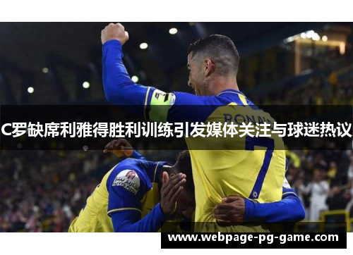 C罗缺席利雅得胜利训练引发媒体关注与球迷热议