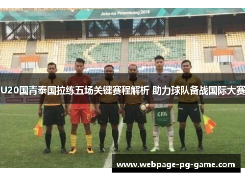 U20国青泰国拉练五场关键赛程解析 助力球队备战国际大赛
