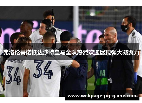 弗洛伦蒂诺抵达沙特皇马全队热烈欢迎展现强大凝聚力