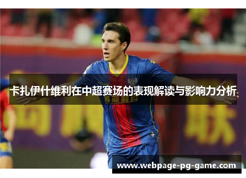 卡扎伊什维利在中超赛场的表现解读与影响力分析