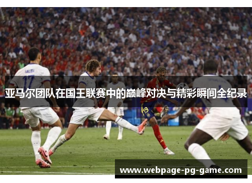亚马尔团队在国王联赛中的巅峰对决与精彩瞬间全纪录