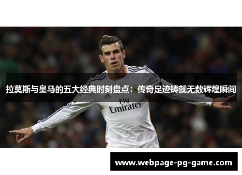 拉莫斯与皇马的五大经典时刻盘点：传奇足迹铸就无数辉煌瞬间