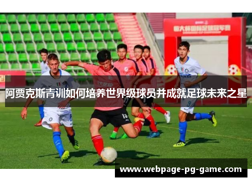 阿贾克斯青训如何培养世界级球员并成就足球未来之星