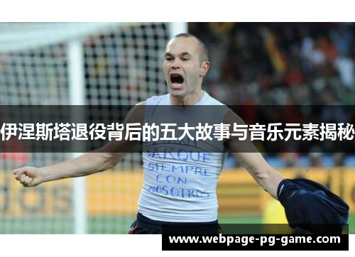 伊涅斯塔退役背后的五大故事与音乐元素揭秘