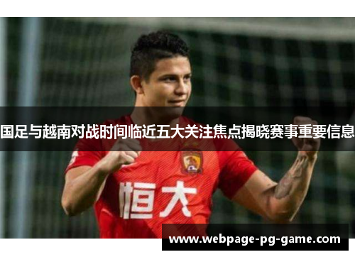 国足与越南对战时间临近五大关注焦点揭晓赛事重要信息