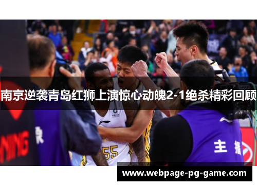 南京逆袭青岛红狮上演惊心动魄2-1绝杀精彩回顾