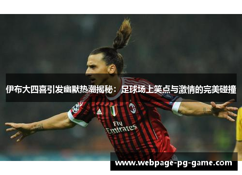 伊布大四喜引发幽默热潮揭秘：足球场上笑点与激情的完美碰撞