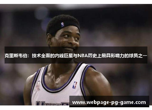克里斯韦伯：技术全面的内线巨星与NBA历史上最具影响力的球员之一