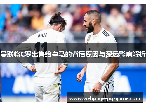 曼联将C罗出售给皇马的背后原因与深远影响解析