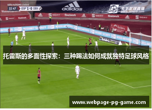 托雷斯的多面性探索：三种踢法如何成就独特足球风格