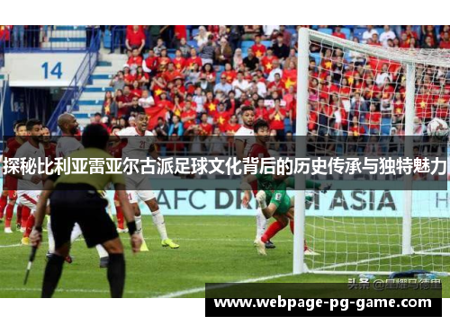 探秘比利亚雷亚尔古派足球文化背后的历史传承与独特魅力