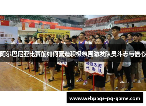 阿尔巴尼亚比赛前如何营造积极氛围激发队员斗志与信心