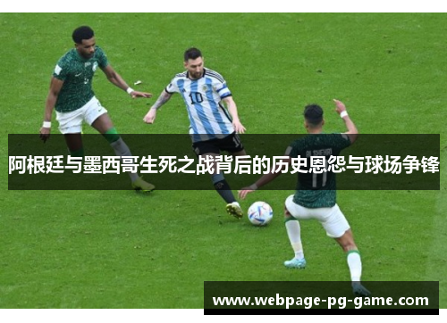 阿根廷与墨西哥生死之战背后的历史恩怨与球场争锋