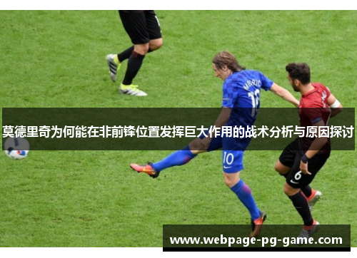 莫德里奇为何能在非前锋位置发挥巨大作用的战术分析与原因探讨 莫德里奇为何能在非前锋位置发挥巨大作用的战术分析与原因探讨
