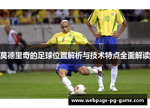 莫德里奇的足球位置解析与技术特点全面解读 莫德里奇的足球位置解析与技术特点全面解读