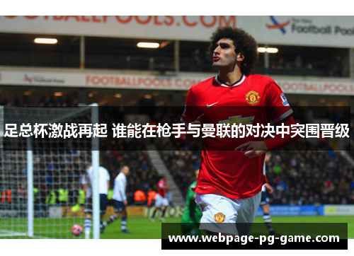 足总杯激战再起 谁能在枪手与曼联的对决中突围晋级