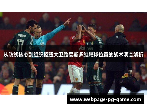 从防线核心到组织枢纽大卫路易斯多维踢球位置的战术演变解析 从防线核心到组织枢纽大卫路易斯多维踢球位置的战术演变解析