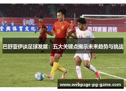 巴舒亚伊谈足球发展：五大关键点揭示未来趋势与挑战
