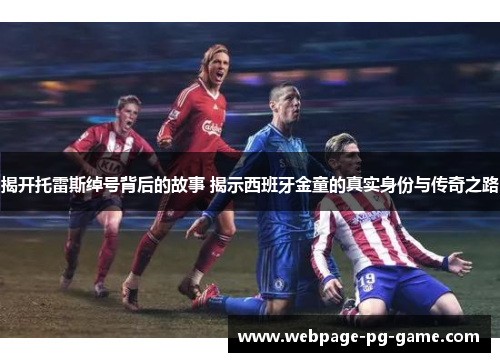 揭开托雷斯绰号背后的故事 揭示西班牙金童的真实身份与传奇之路 揭开托雷斯绰号背后的故事 揭示西班牙金童的真实身份与传奇之路