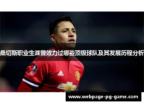 桑切斯职业生涯曾效力过哪些顶级球队及其发展历程分析 桑切斯职业生涯曾效力过哪些顶级球队及其发展历程分析