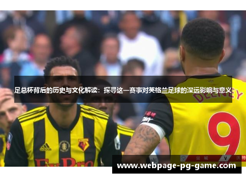 足总杯背后的历史与文化解读：探寻这一赛事对英格兰足球的深远影响与意义