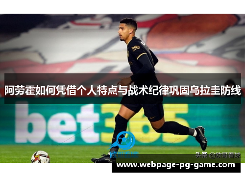 阿劳霍如何凭借个人特点与战术纪律巩固乌拉圭防线 阿劳霍如何凭借个人特点与战术纪律巩固乌拉圭防线