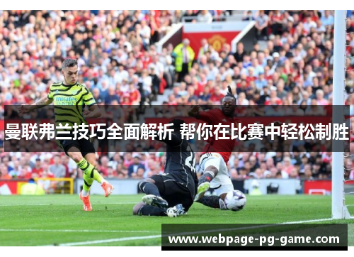 曼联弗兰技巧全面解析 帮你在比赛中轻松制胜 曼联弗兰技巧全面解析 帮你在比赛中轻松制胜