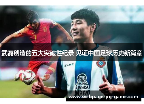 武磊创造的五大突破性纪录 见证中国足球历史新篇章 武磊创造的五大突破性纪录 见证中国足球历史新篇章