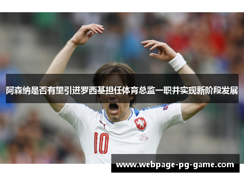 阿森纳是否有望引进罗西基担任体育总监一职并实现新阶段发展 阿森纳是否有望引进罗西基担任体育总监一职并实现新阶段发展