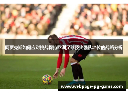 阿贾克斯如何应对挑战保持欧洲足球顶尖强队地位的战略分析