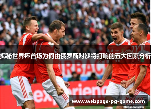 揭秘世界杯首场为何由俄罗斯对沙特打响的五大因素分析