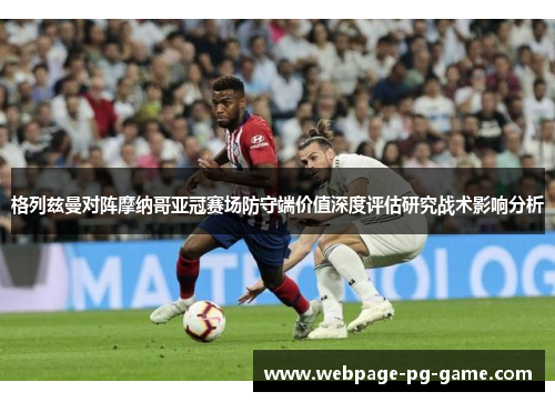格列兹曼对阵摩纳哥亚冠赛场防守端价值深度评估研究战术影响分析 格列兹曼对阵摩纳哥亚冠赛场防守端价值深度评估研究战术影响分析