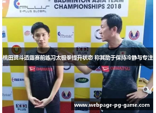 桃田贤斗透露赛前练习太极拳提升状态 称其助于保持冷静与专注 桃田贤斗透露赛前练习太极拳提升状态 称其助于保持冷静与专注