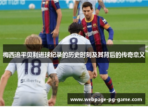 梅西追平贝利进球纪录的历史时刻及其背后的传奇意义