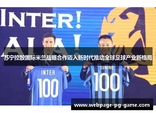 苏宁控股国际米兰战略合作迈入新时代推动全球足球产业新格局