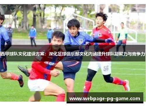 西甲球队文化建设方案:深化足球俱乐部文化内涵提升球队凝聚力与竞争力 西甲球队文化建设方案:深化足球俱乐部文化内涵提升球队凝聚力与竞争力