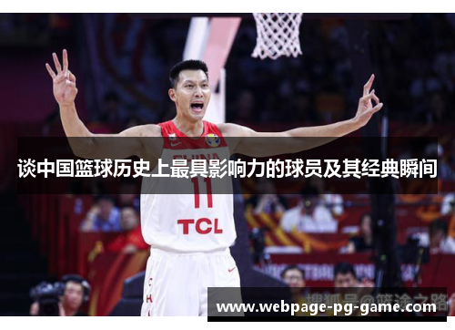 谈中国篮球历史上最具影响力的球员及其经典瞬间