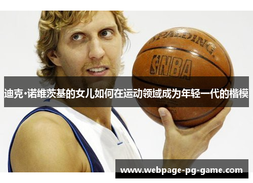 迪克·诺维茨基的女儿如何在运动领域成为年轻一代的楷模