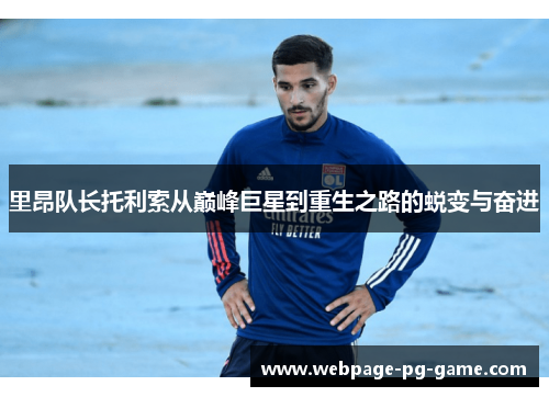 里昂队长托利索从巅峰巨星到重生之路的蜕变与奋进